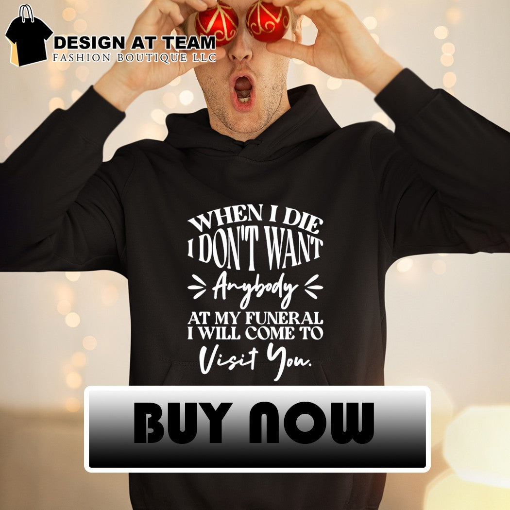 When I die I don’t want anybody at my funeral I’ll come visit you shirt