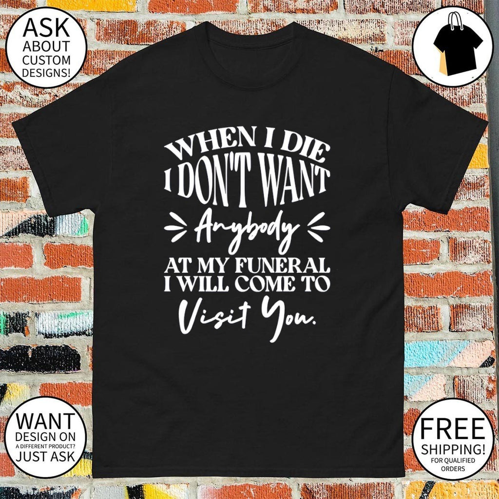 When I die I don’t want anybody at my funeral I’ll come visit you shirt