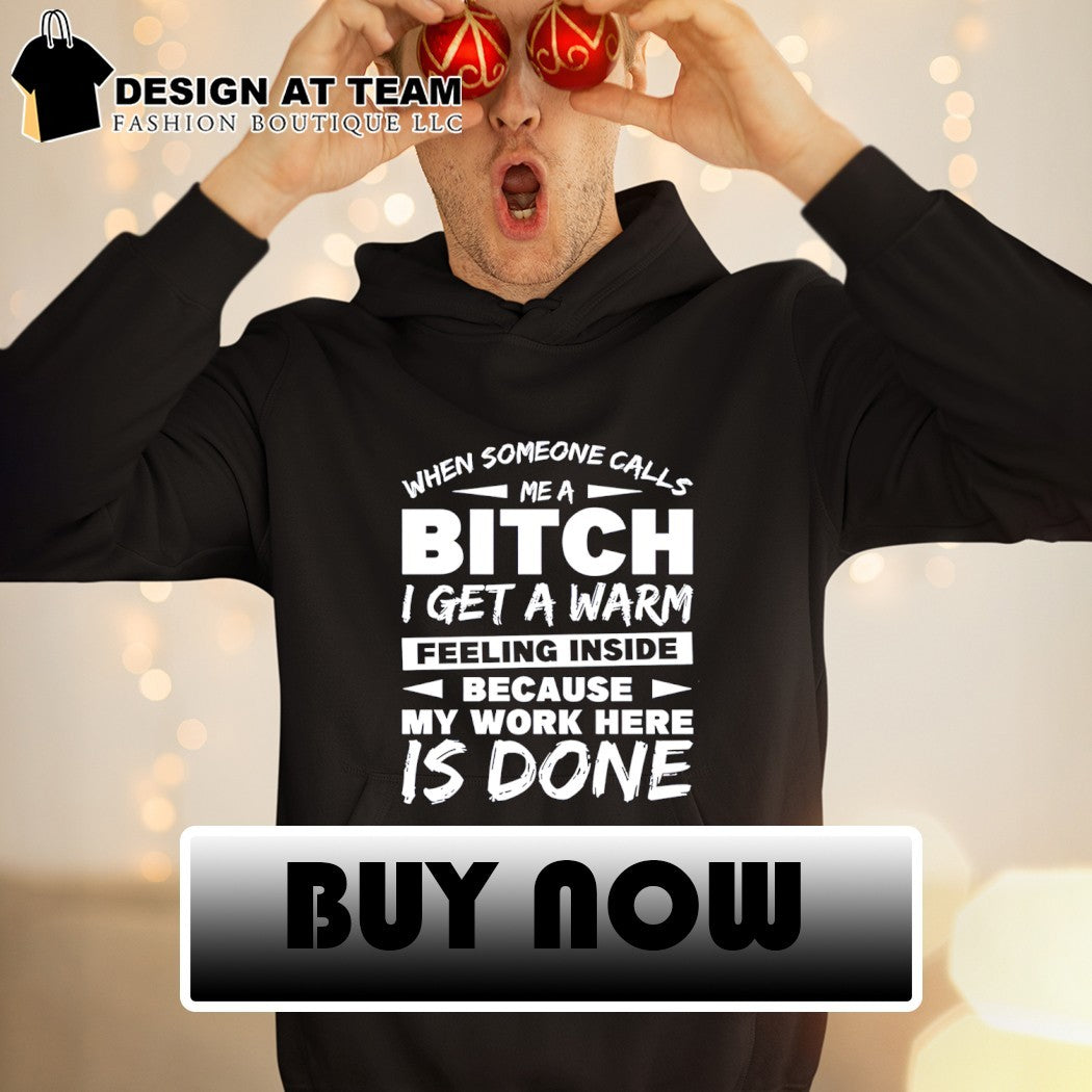 When someone calls me a bitch I get a warm feeling inside because my work here is done shirt