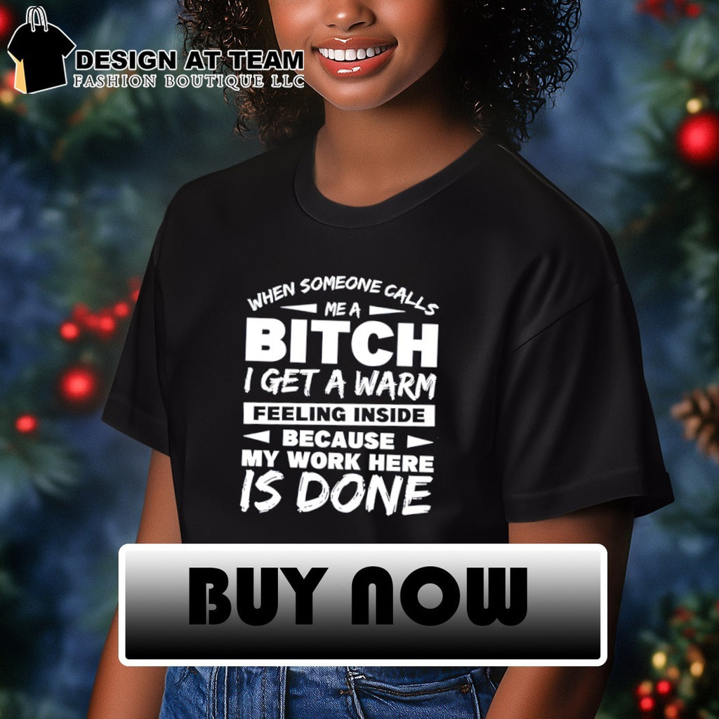 When someone calls me a bitch I get a warm feeling inside because my work here is done shirt