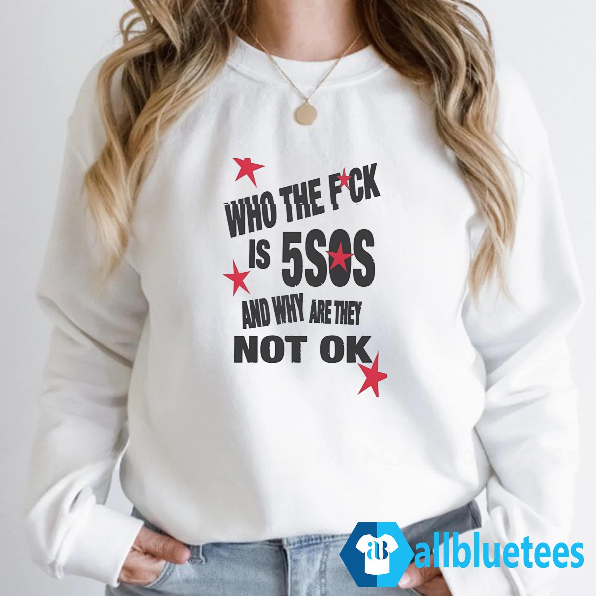 Who The Fuck Is 5SOS And Why Are They Not Ok Shirt