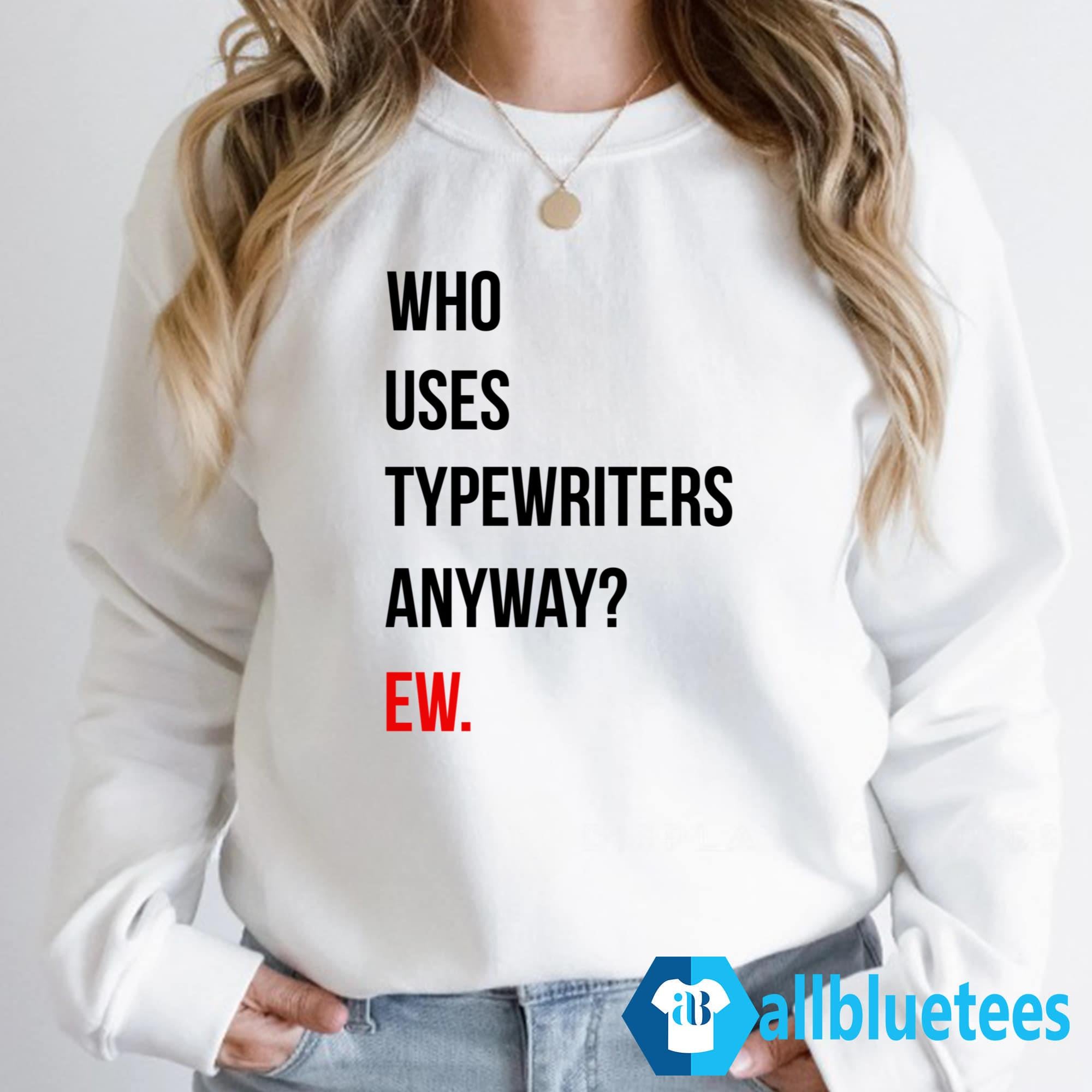 Who Uses Typewriters Anyway Ew Shirt