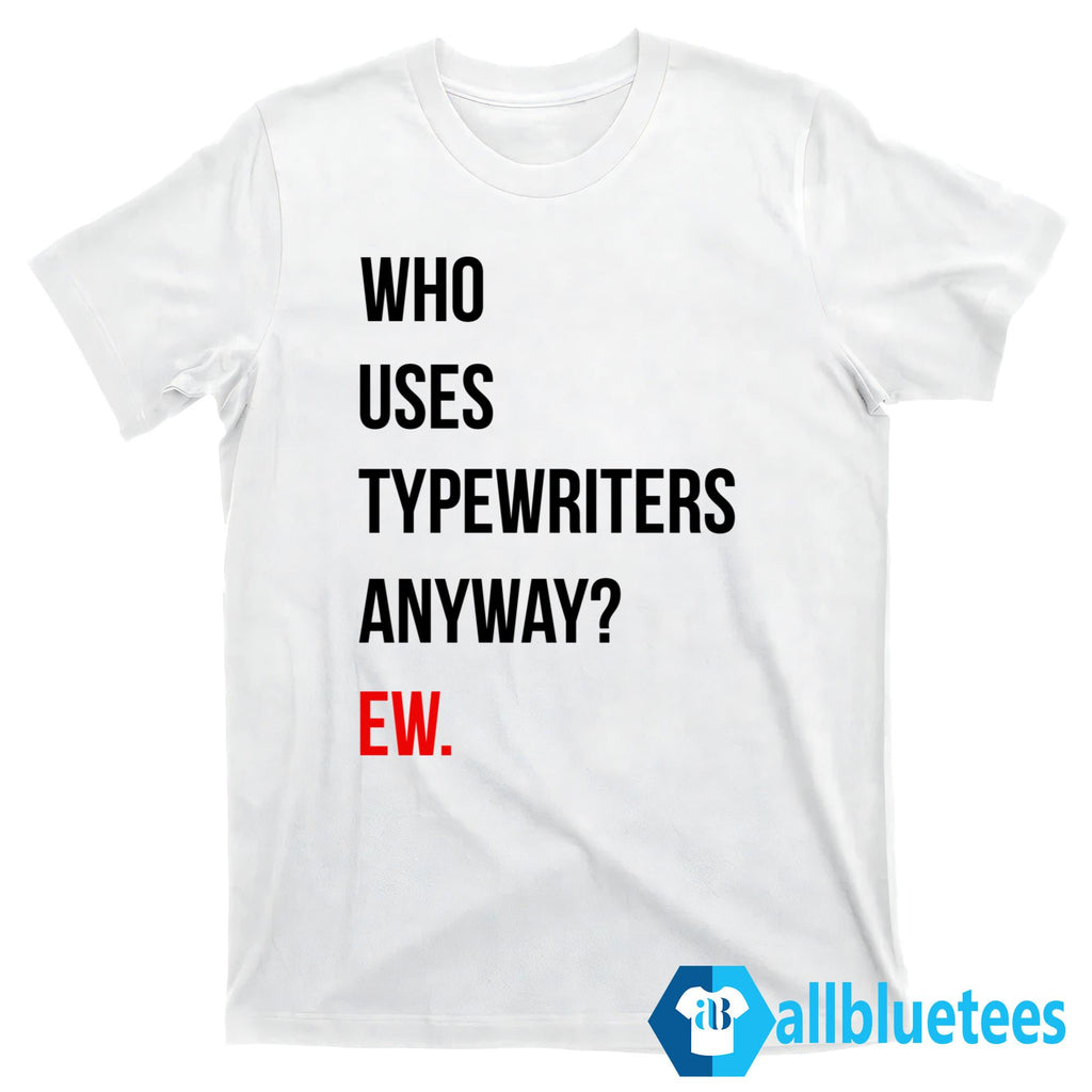 Who Uses Typewriters Anyway Ew Shirt