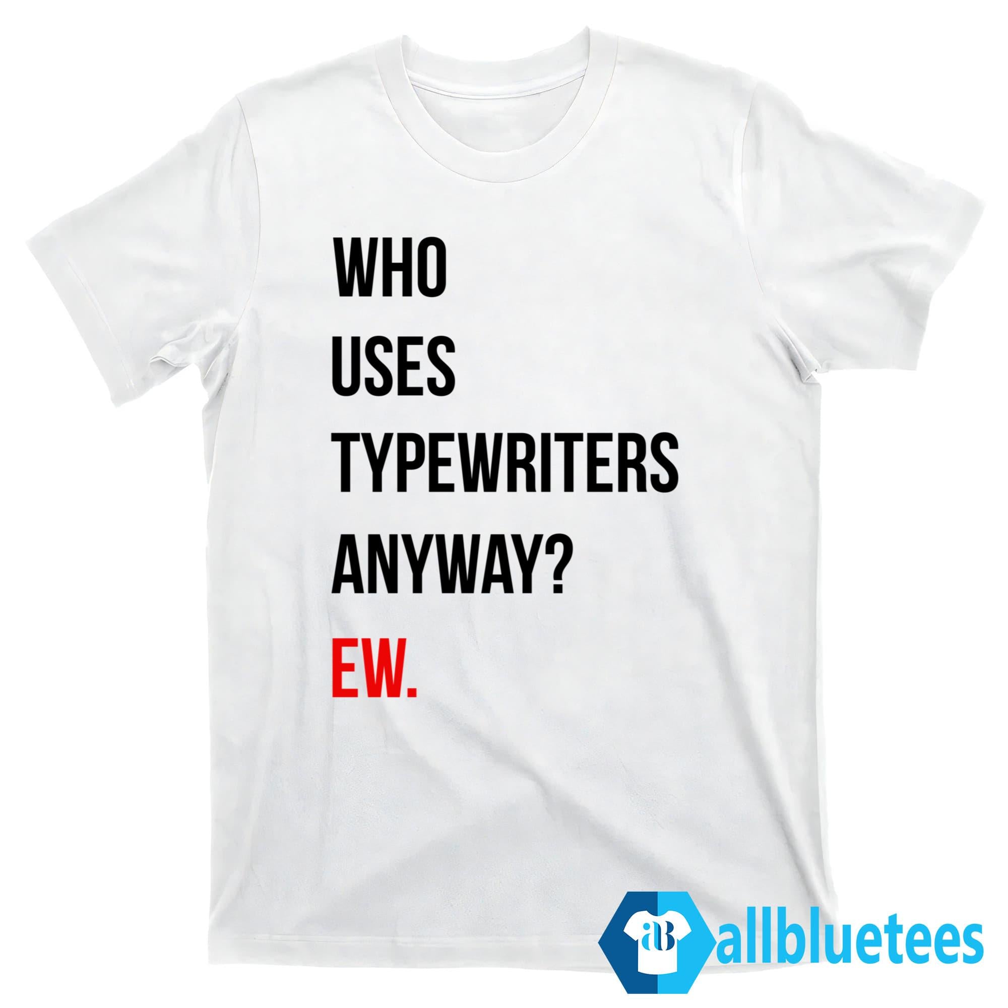 Who Uses Typewriters Anyway Ew Shirt
