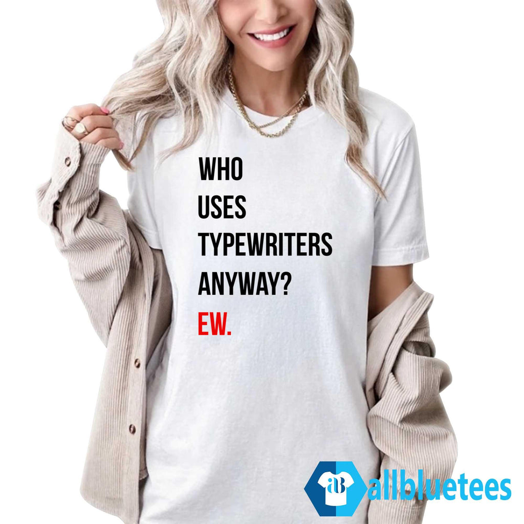Who Uses Typewriters Anyway Ew Shirt