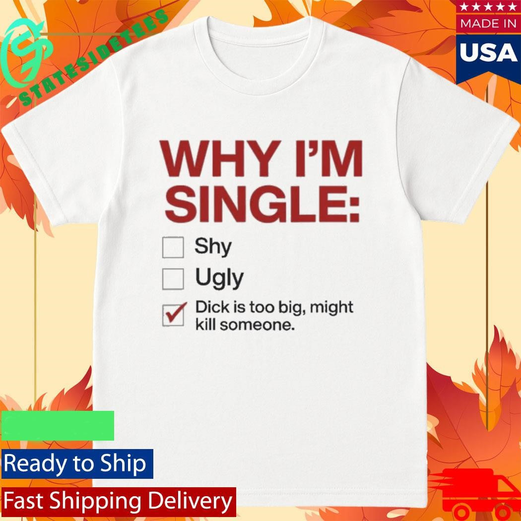 Why I’m Single Dick Is Too Big Might Kill Someone Shirt