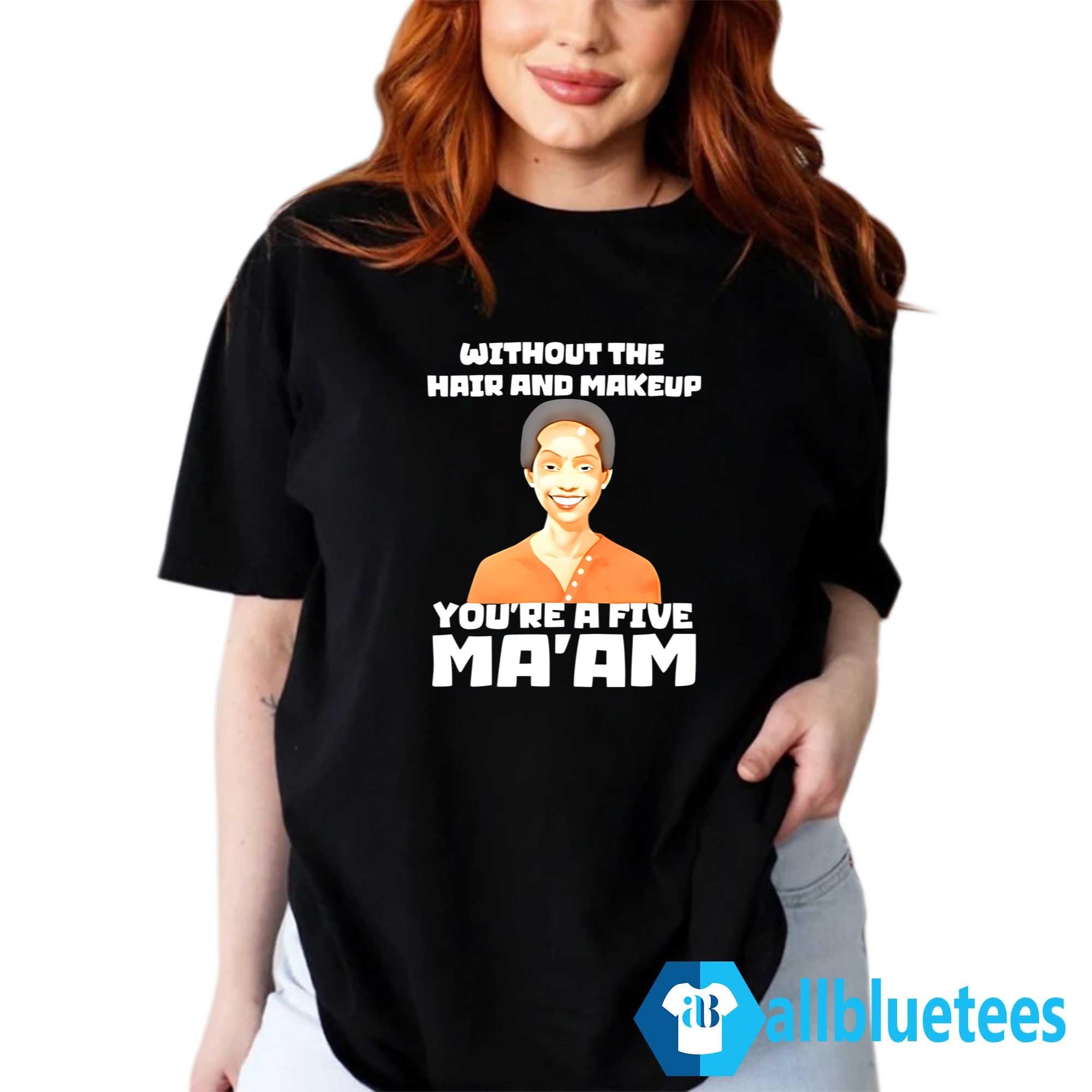 Without The Hair And Makeup You’re A Five Ma’am Shirt
