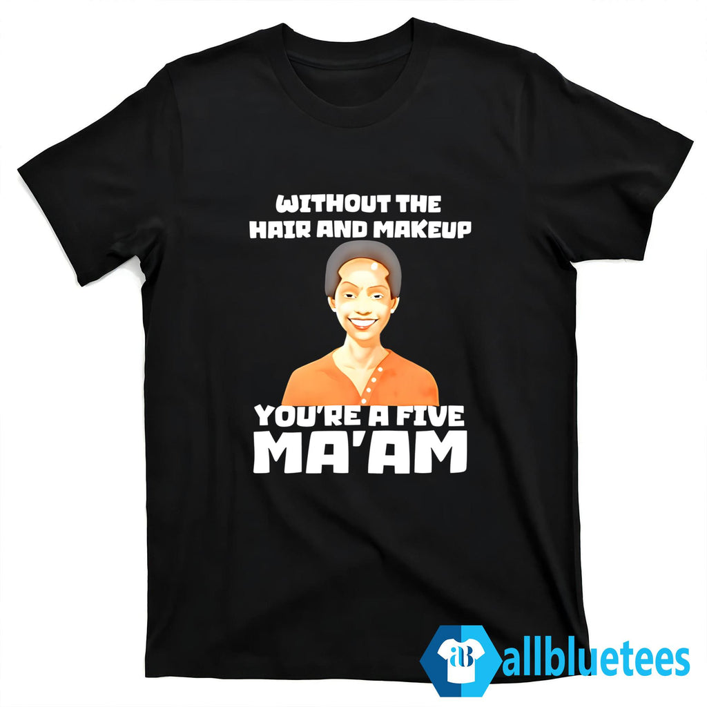 Without The Hair And Makeup You’re A Five Ma’am Shirt