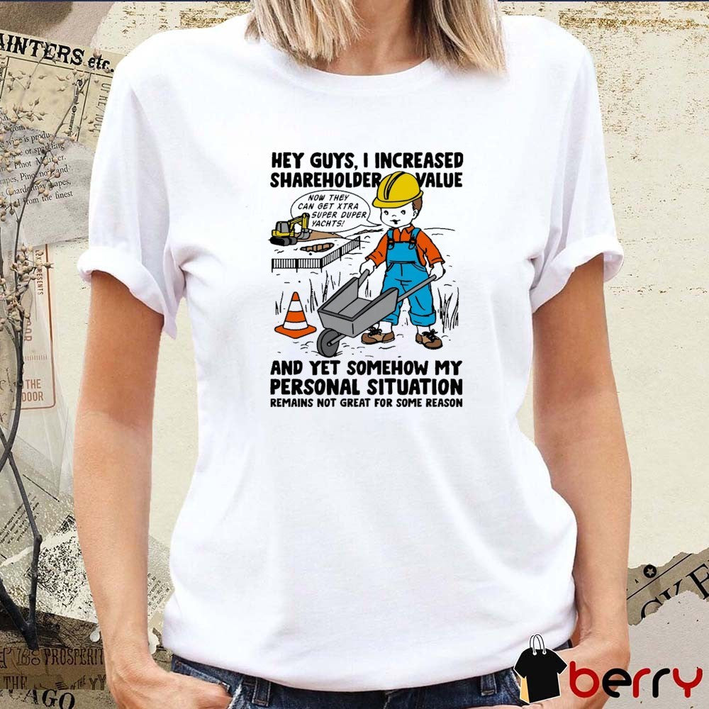 Hey Guys I Increased Shareholder Value And yet Somehow My Personal Situation Remains Not Great For Some Reason t-shirt