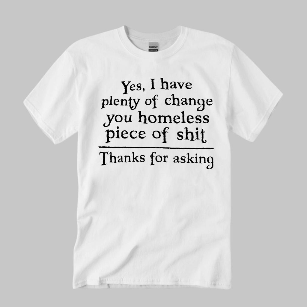 Yes I Have Plenty Of Change You Homeless Piece Of Shit Shirt