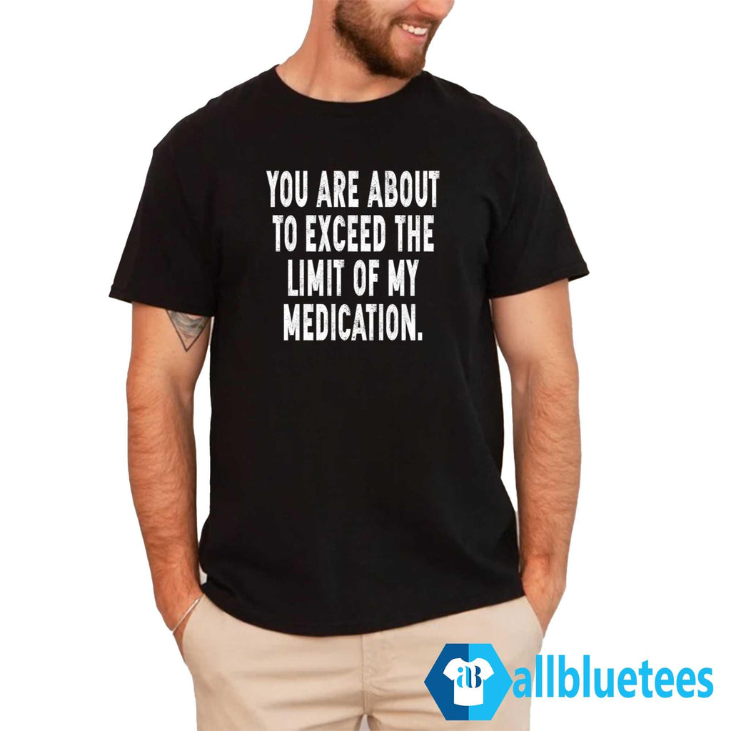 You Are About To Exceed The Limit Of My Medication Shirt