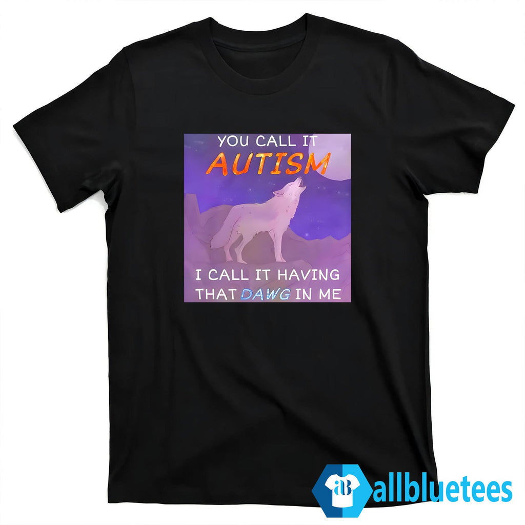 You Call It Autism I Call It Having That Dawg In Me Shirt