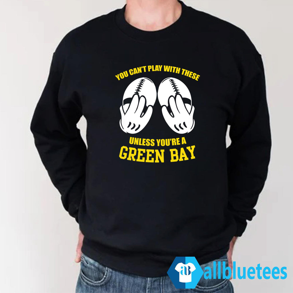 You Can’t Play With These Unless You’re A Green Bay Fan Shirt
