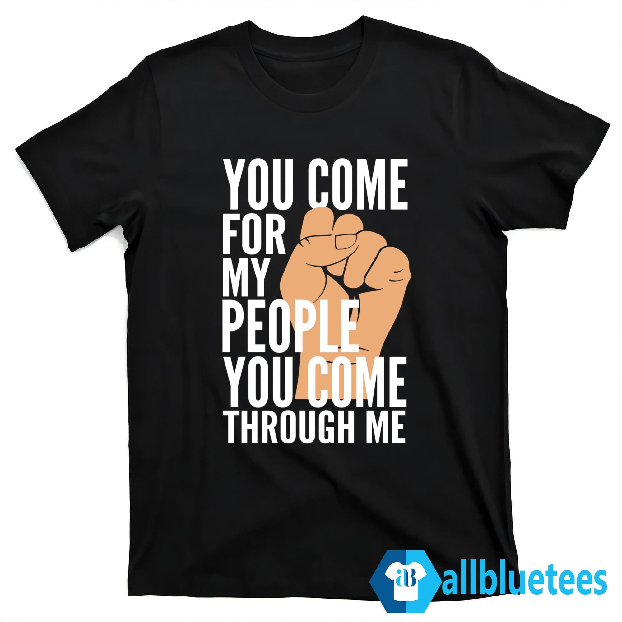 You Come For My People You Come Through Me Shirt