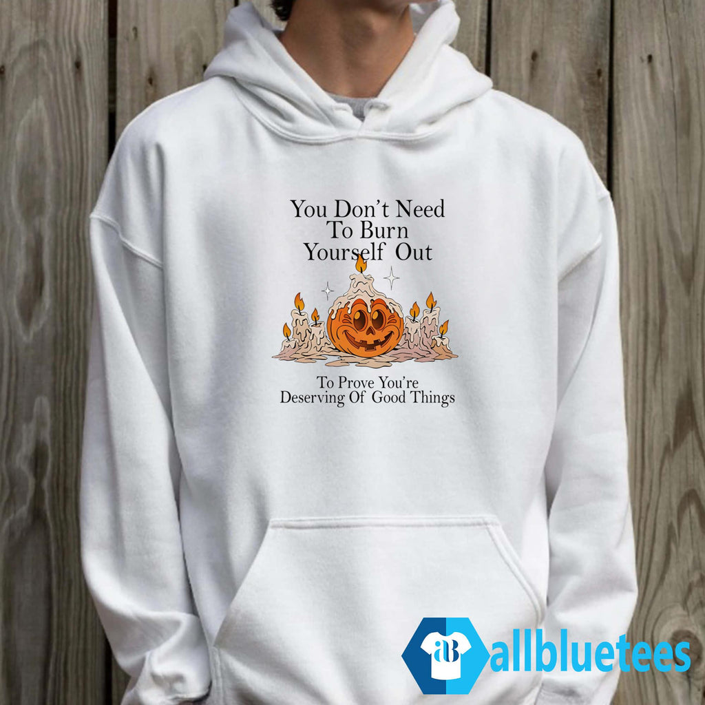 You Don’t Need To Burn Yourself Out To Prove You’re Deserving Of Good Things Shirt