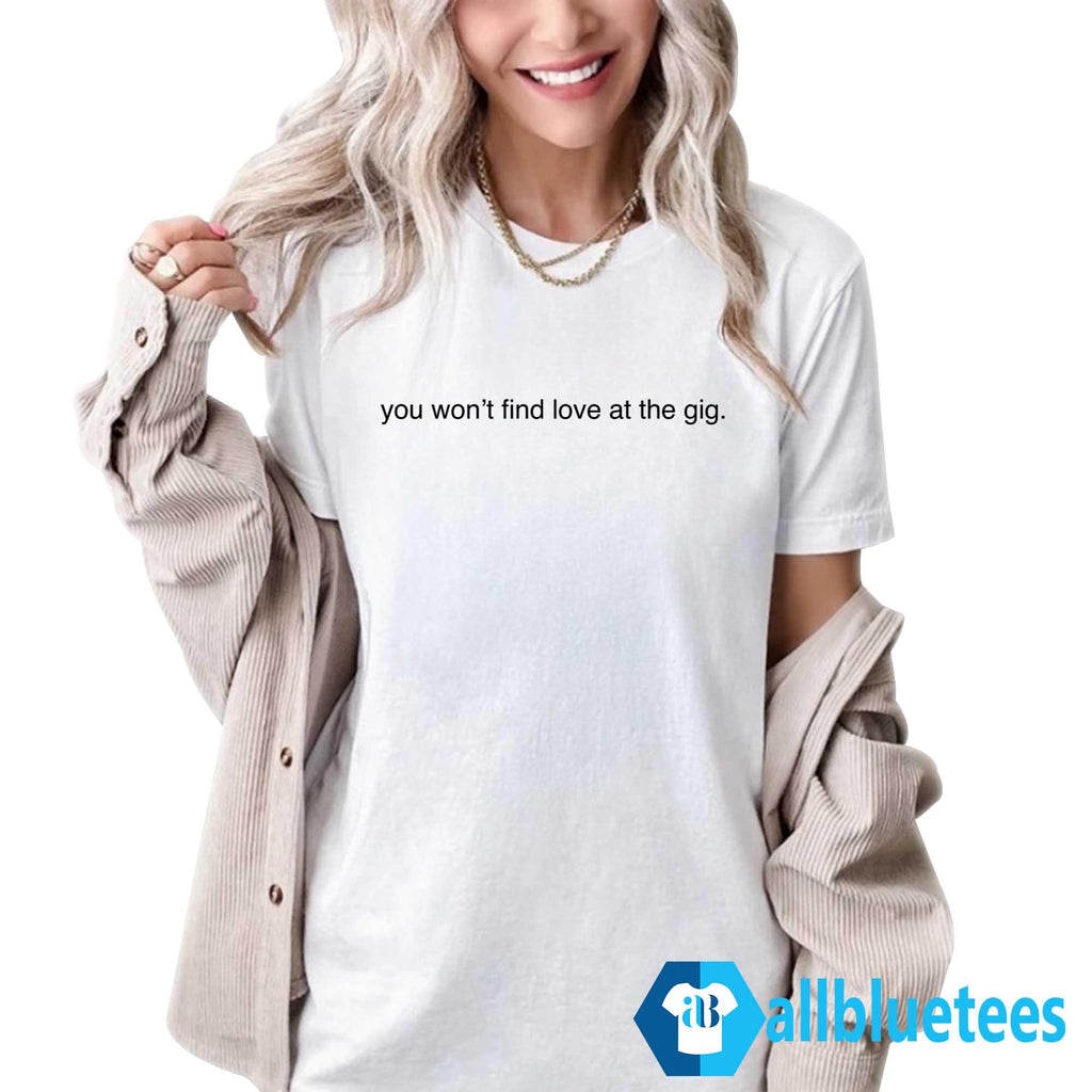 You Won’t Find Love At The Gig Shirt