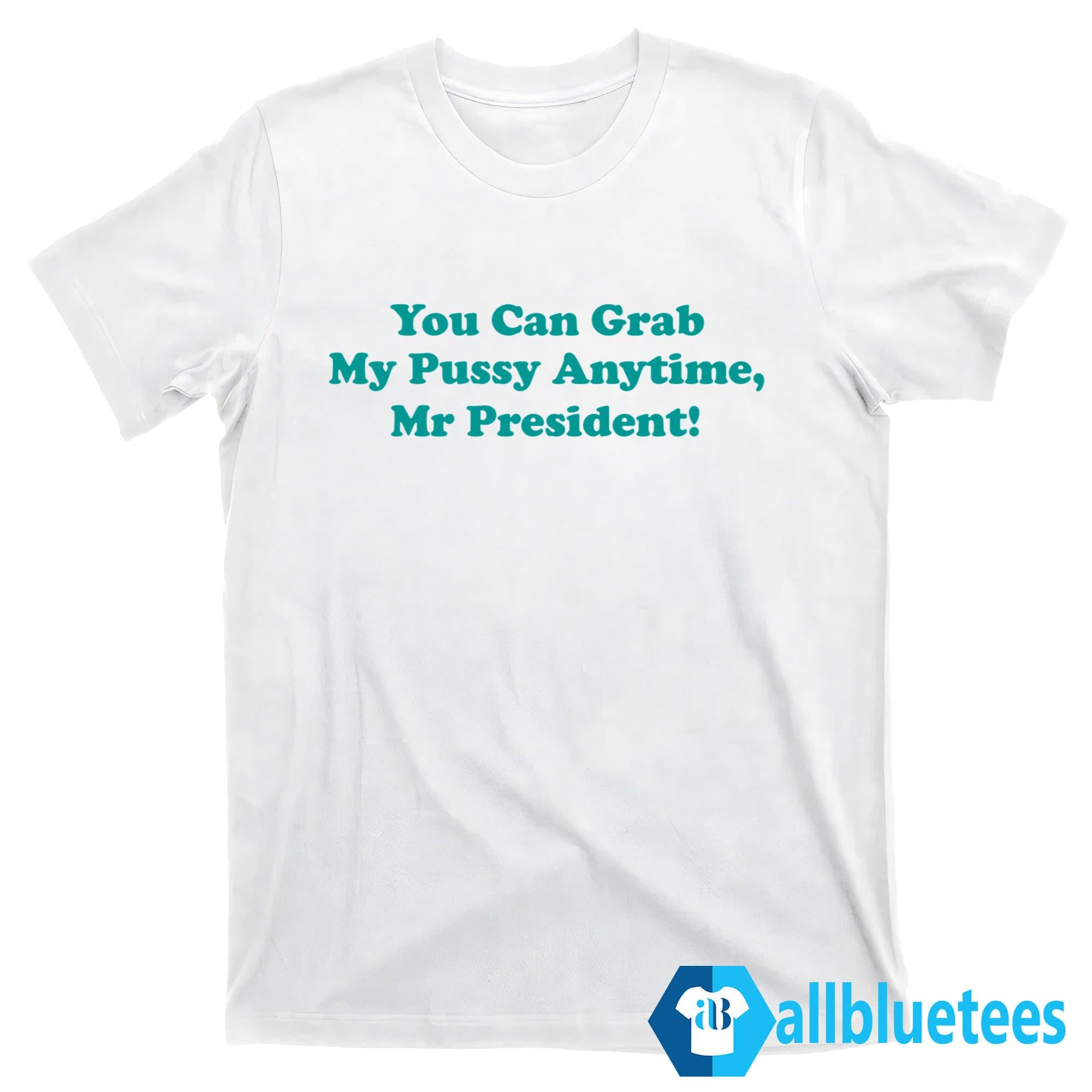 You Can Grab My Pussy Anytime Mr President Shirt