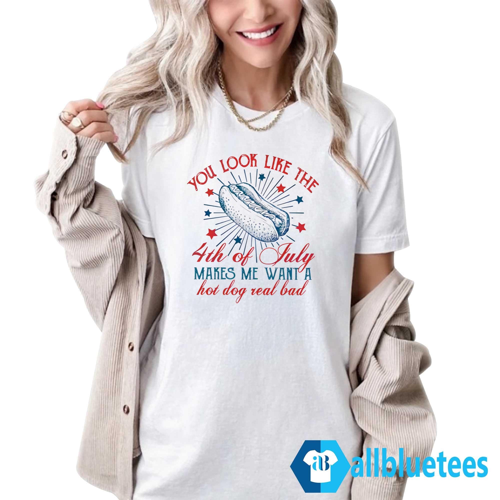 You Look Like The Fourth Of July Make Me Want Hot Dog Real Bad Shirt