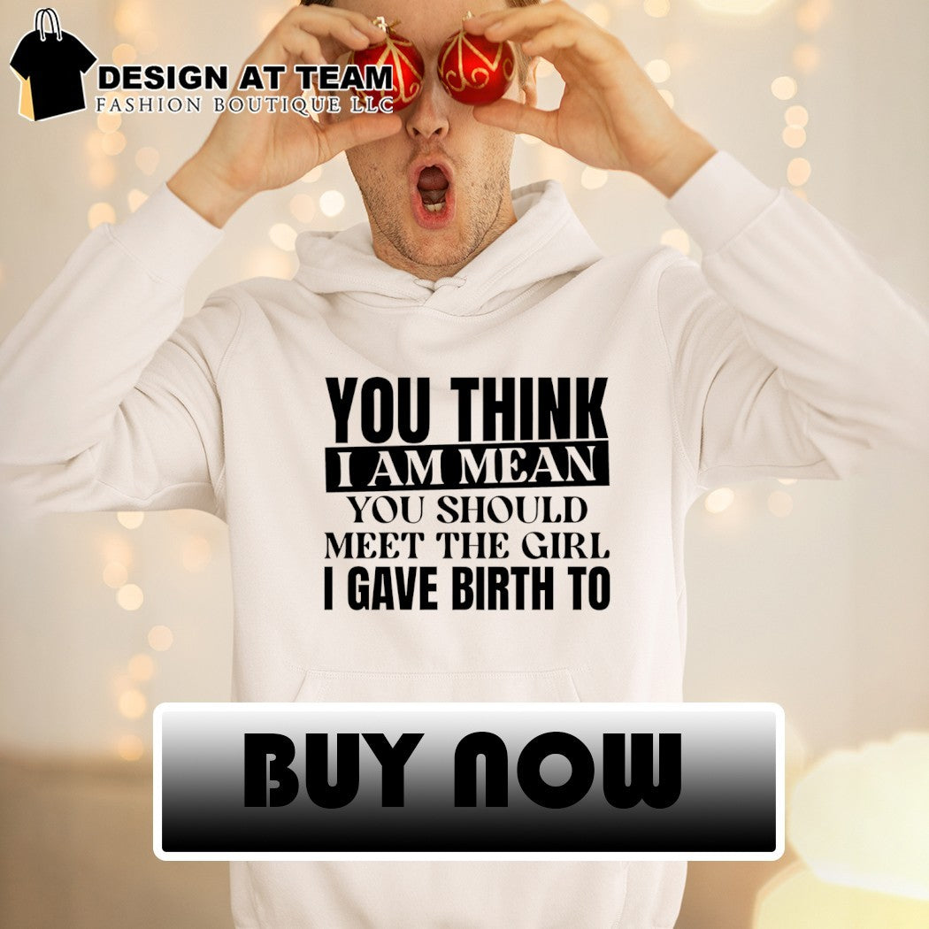 You think I am mean you should meet the girl I gave birth to shirt