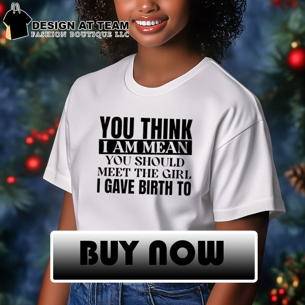 You think I am mean you should meet the girl I gave birth to shirt