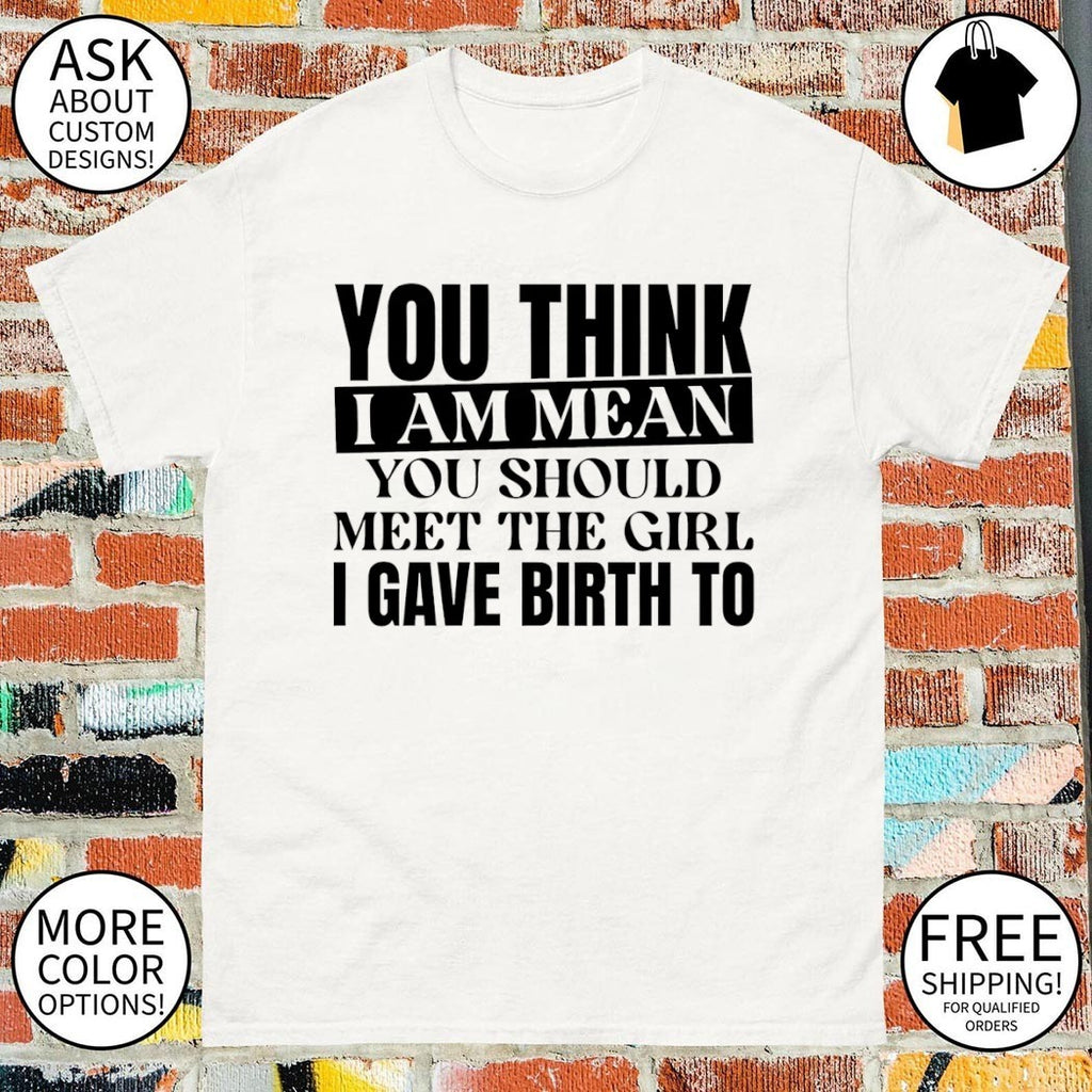 You think I am mean you should meet the girl I gave birth to shirt