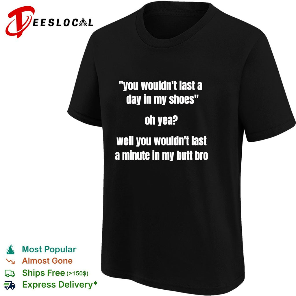 You wouldn’t last a day in my shoes oh yeah well you wouldn’t last a minute in my but bro shirt