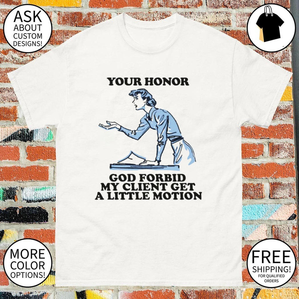 Your honor God forbid my client get a little motion shirt