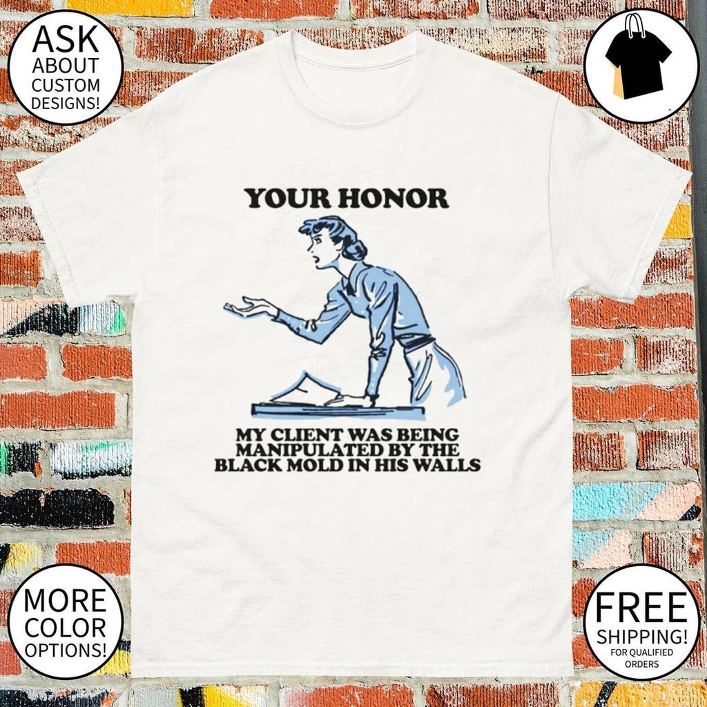 Your honor my client was being manipulated by the black mold in his walls shirt