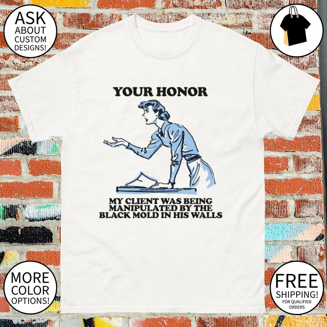 Your honor my client was being manipulated by the black mold in his walls shirt