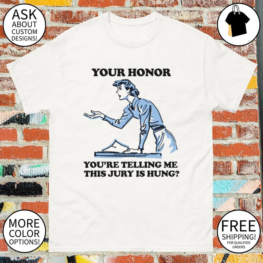Your honor you’re telling me this jury is hung shirt