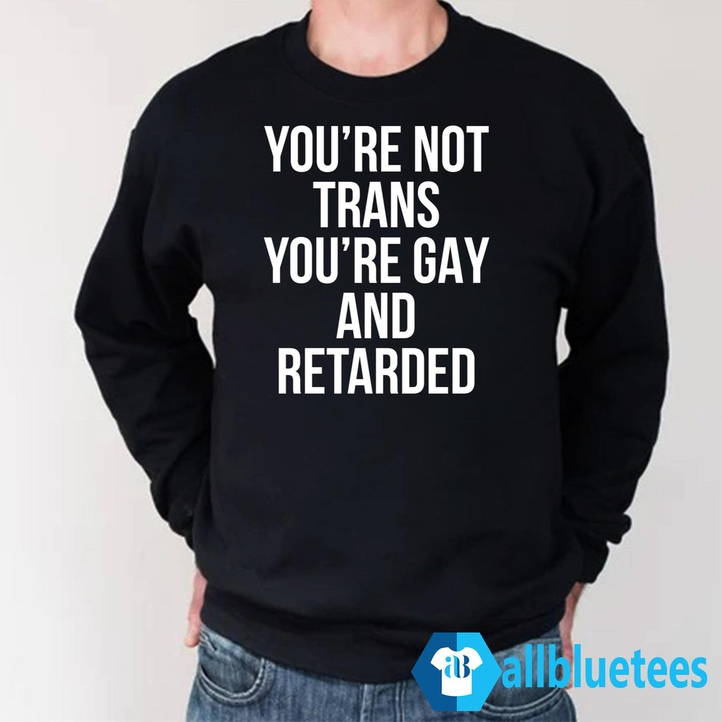 You’re Not Trans You’re Gay And Retarded Shirt