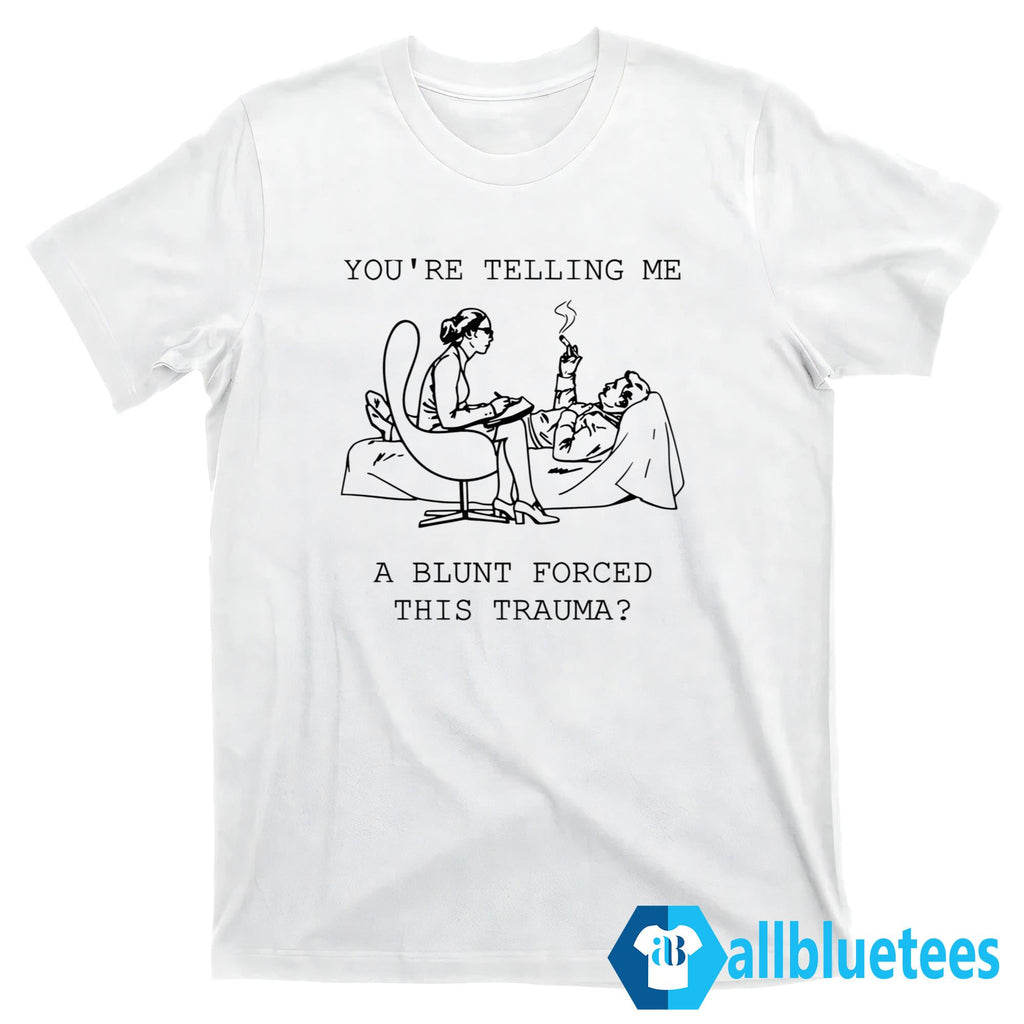 You’re Telling Me A Blunt Forced This Trauma Shirt