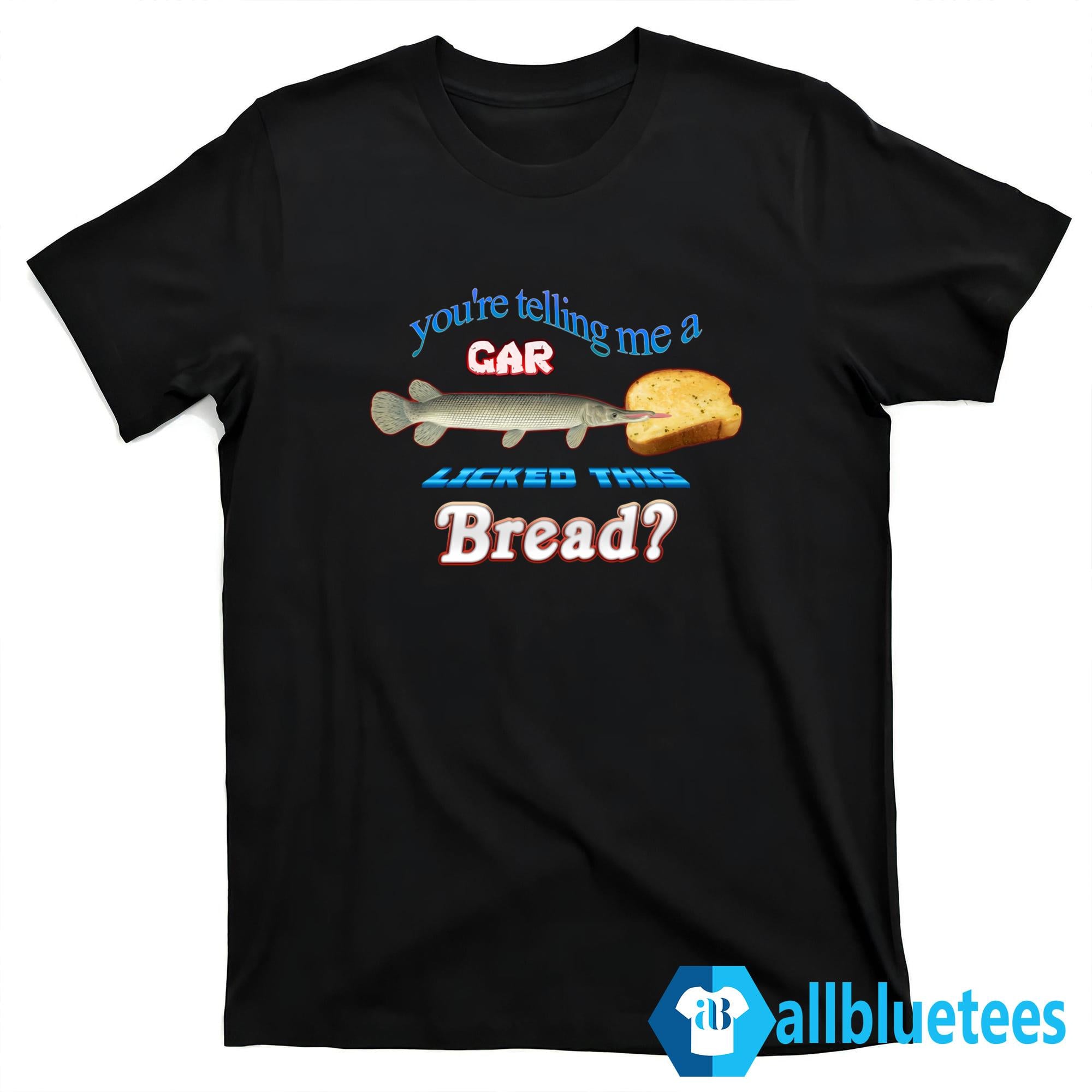 You’re Telling Me A Gar Licked This Bread Shirt