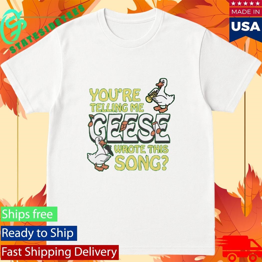 You’re Telling Me Geese Wrote This Song Shirt