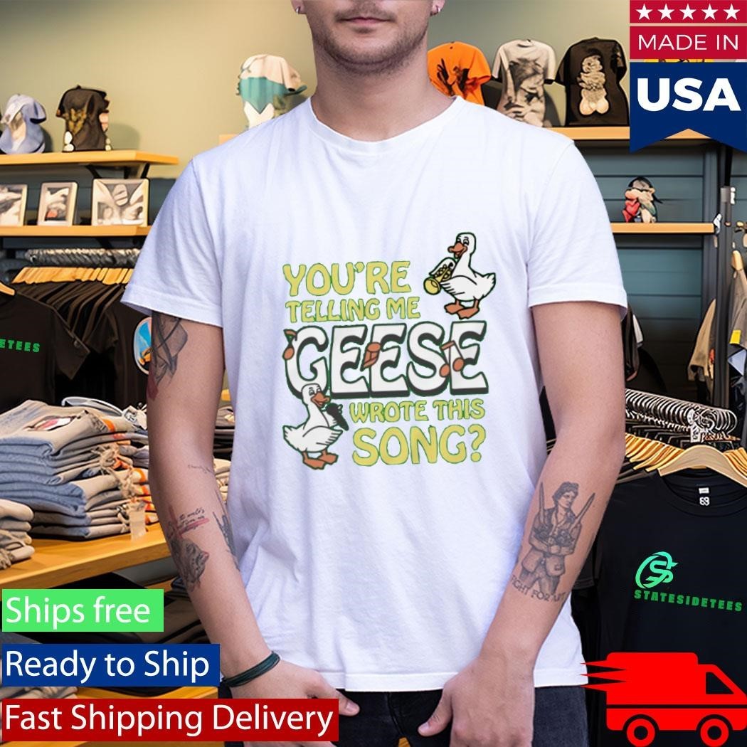 You’re Telling Me Geese Wrote This Song Shirt