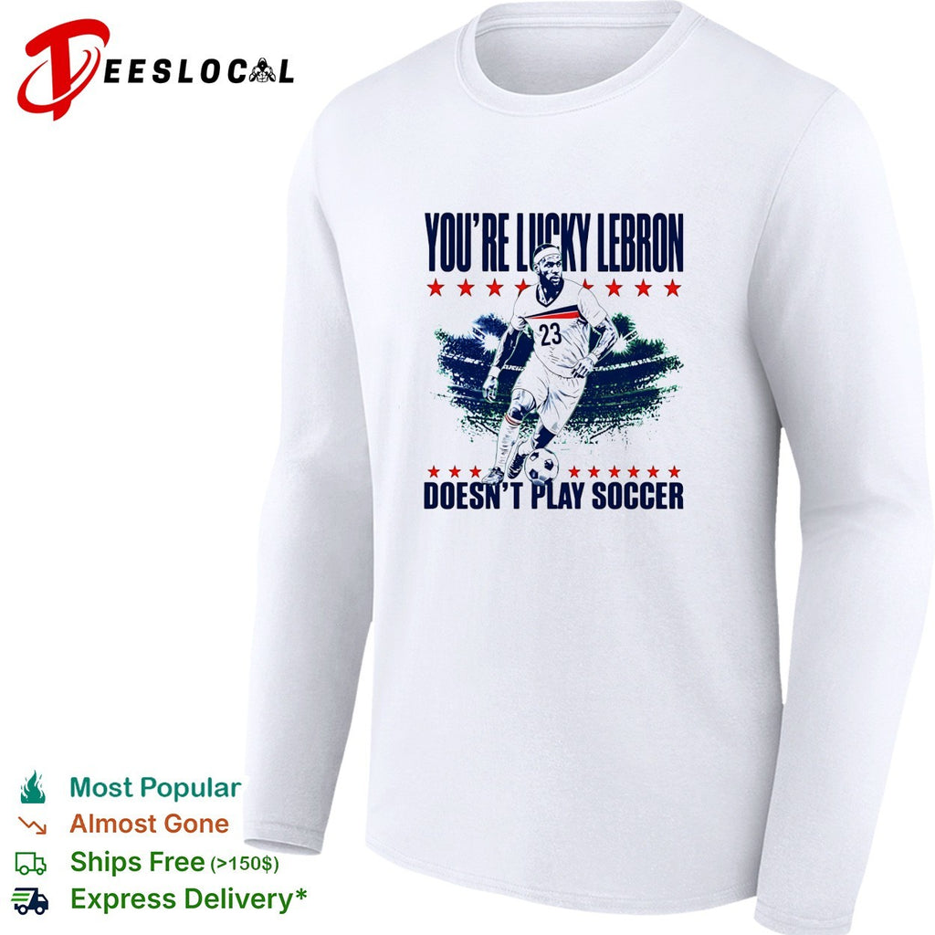 You’re lucky LeBron doesn’t play soccer shirt