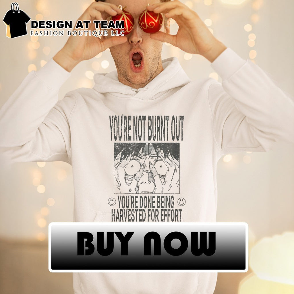 You’re not burnt out you’re done being harvested for effort shirt