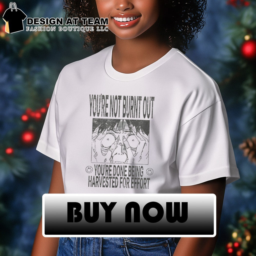You’re not burnt out you’re done being harvested for effort shirt