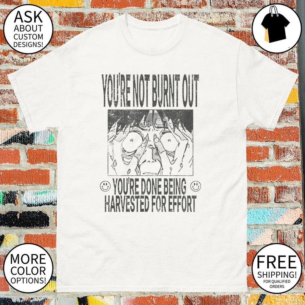 You’re not burnt out you’re done being harvested for effort shirt