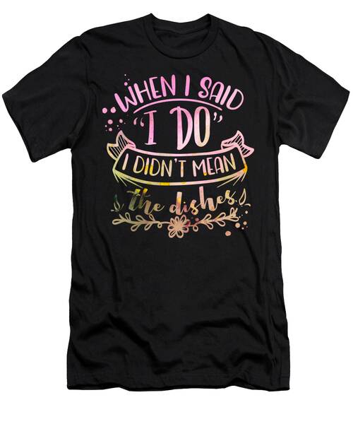 Express Yourself - When I Said I Do I Didn't Mean The Dishes T-Shirt