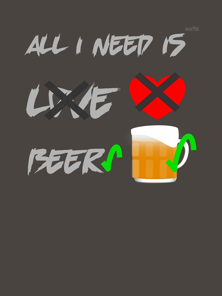 All I need is Beer, not love by wowitsmytshirt