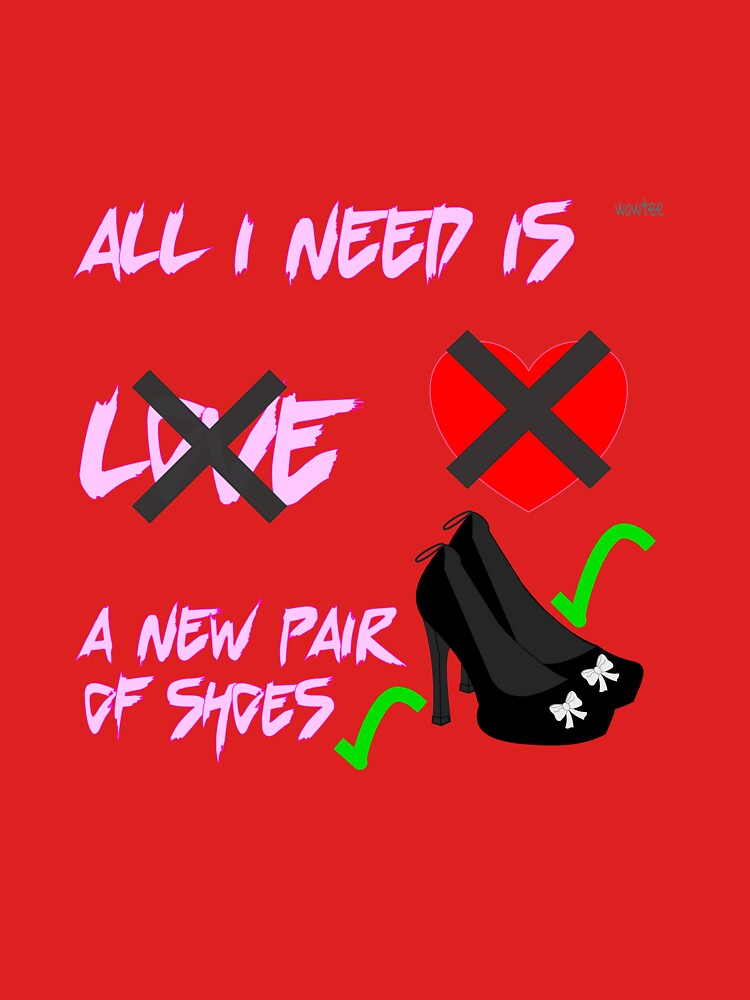 All I need is a new pair of shoes not love by wowitsmytshirt