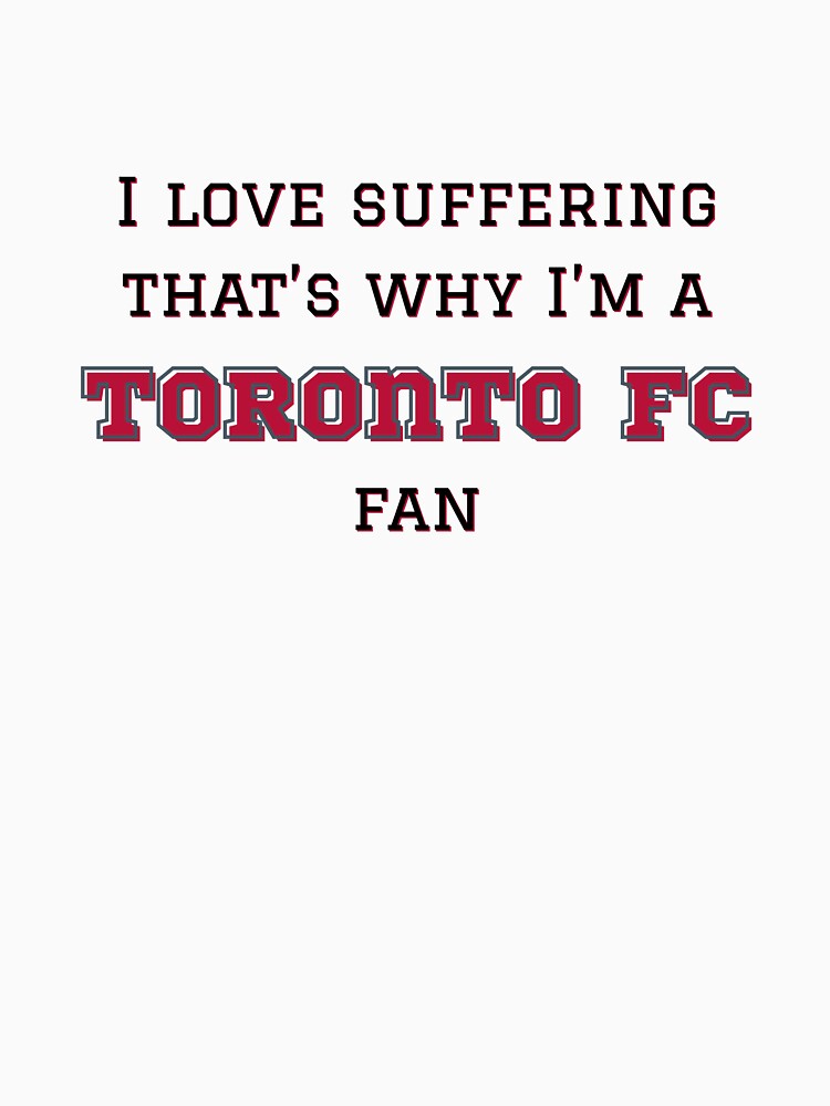 I love suffering that's why I'm a Toronto FC Fan by Niche Fandoms R Us