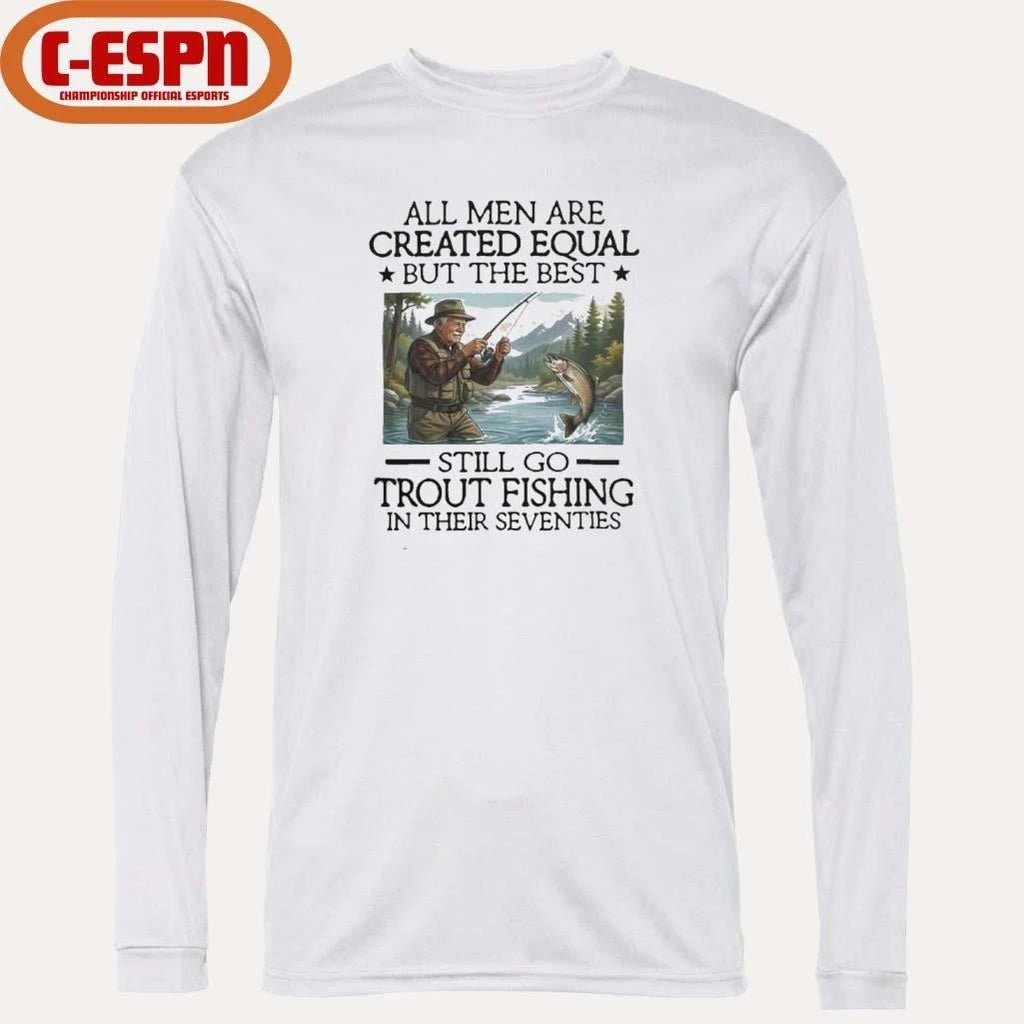 All Men Are Created Equal But The Best Still Go Trout Fishing In Their Seventies Shirt
