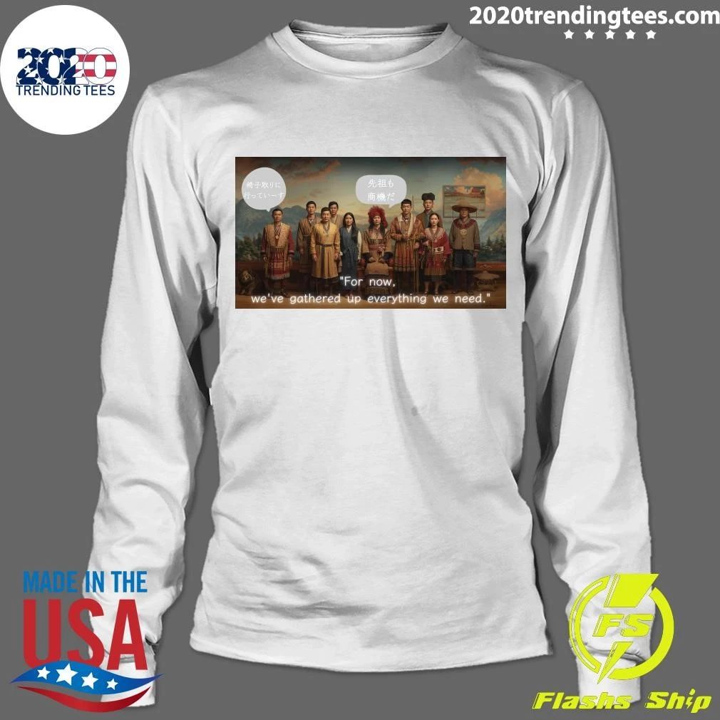 For Now, We’ve Gathered Up Everything We Need Shirt
