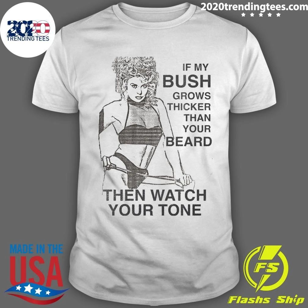 Sexy Girl Funny If My Bush Grows Thicker Than Your Beard Then Watch Your Tone Shirt