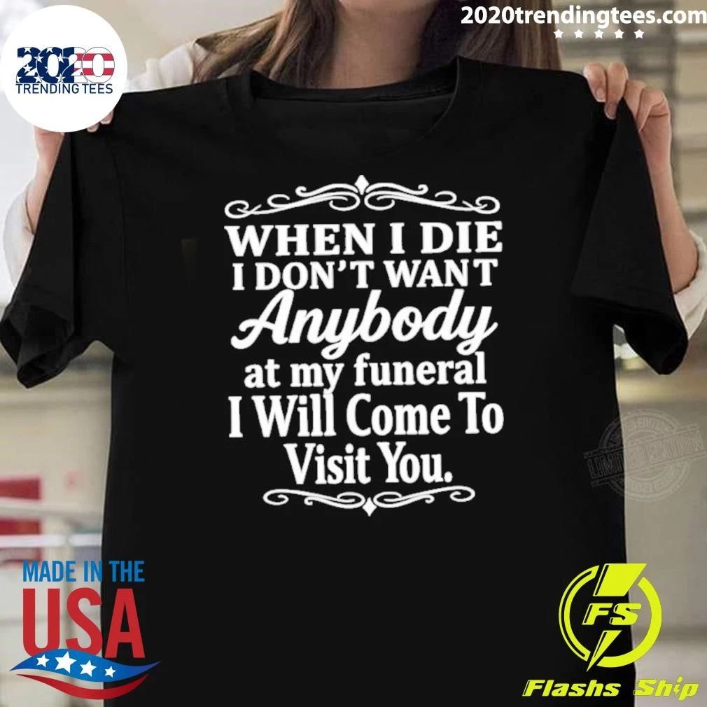 When I Die I Don’t Want Anybody At My Funeral I Will Come To Visit You Shirt