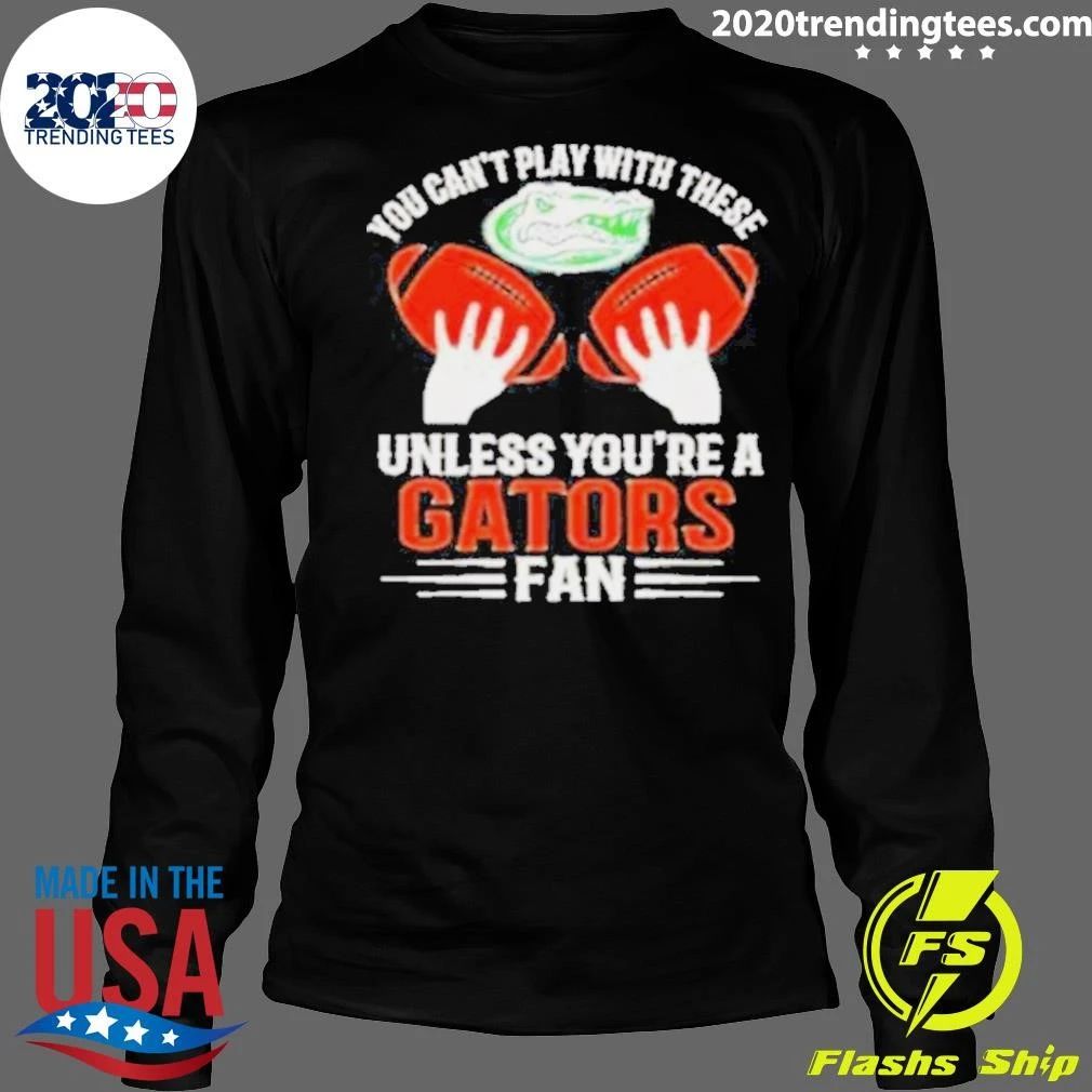 You Can’t Play With These Unless You’re A Gators Fan Shirt