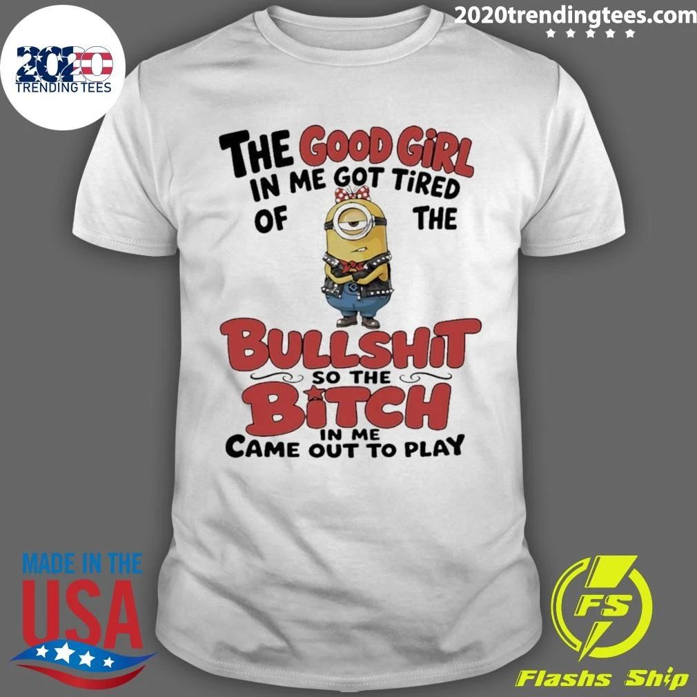 Minion The Good Girl In Me Got Tired Of The Bullshit So The Bitch In Me Came Out To Play Shirt