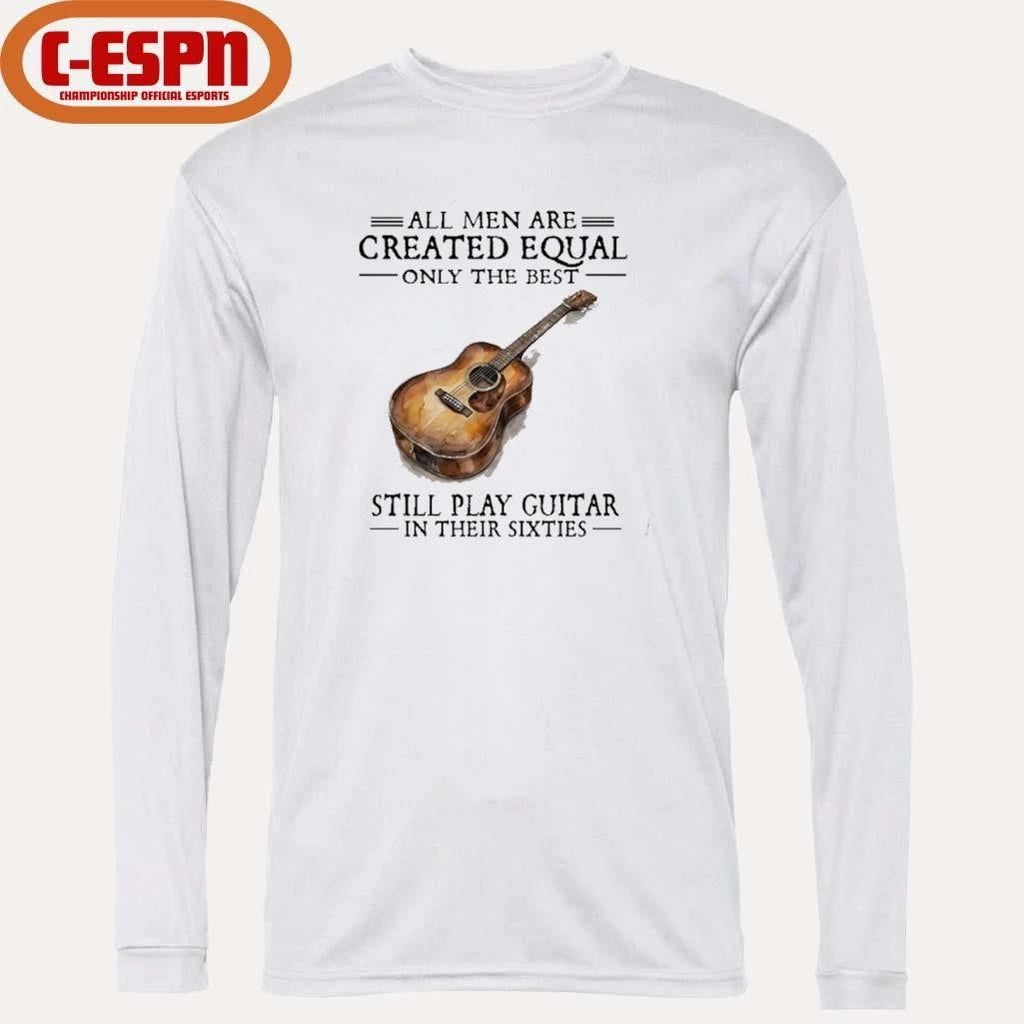 All Men Are Created Equal Only The Best Still Play Guitar In Their 60s T-Shirt